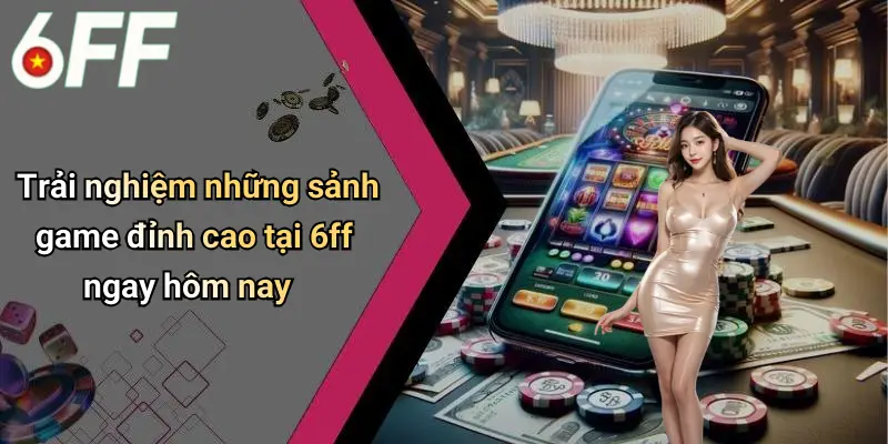 6ff 19 Trải nghiệm những sảnh game đỉnh cao tại 6ff ngay hôm nay